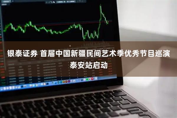 银泰证券 首届中国新疆民间艺术季优秀节目巡演泰安站启动