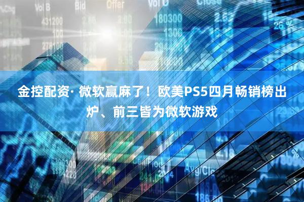 金控配资· 微软赢麻了！欧美PS5四月畅销榜出炉、前三皆为微软游戏