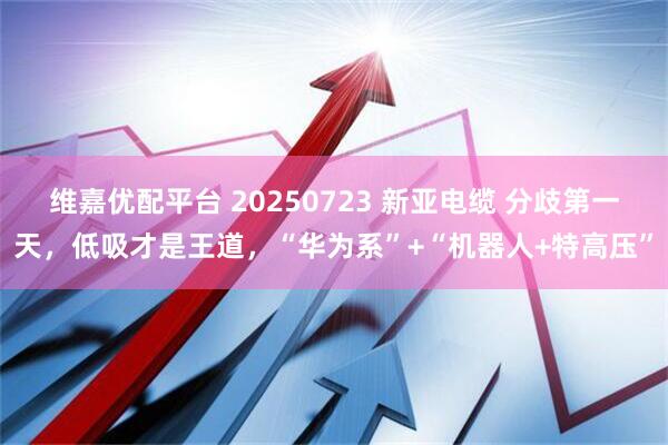 维嘉优配平台 20250723 新亚电缆 分歧第一天，低吸才是王道，“华为系”+“机器人+特高压”