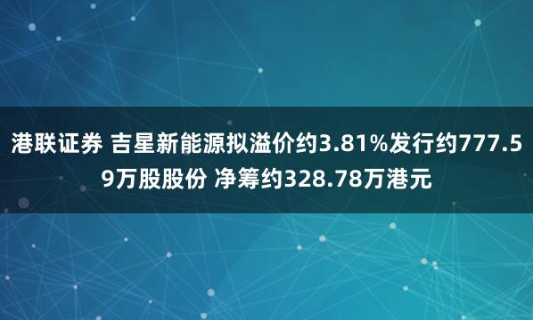 港联证券 吉星新能源拟溢价约3.81%发行约777.59万股股份 净筹约328.78万港元