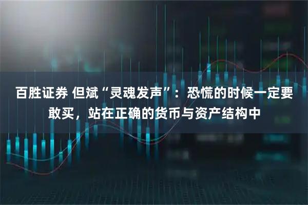 百胜证券 但斌“灵魂发声”：恐慌的时候一定要敢买，站在正确的货币与资产结构中