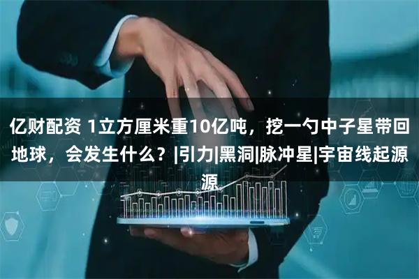 亿财配资 1立方厘米重10亿吨，挖一勺中子星带回地球，会发生什么？|引力|黑洞|脉冲星|宇宙线起源