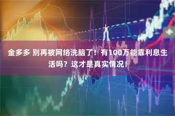 金多多 别再被网络洗脑了！有100万能靠利息生活吗？这才是真实情况！