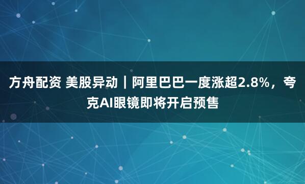 方舟配资 美股异动｜阿里巴巴一度涨超2.8%，夸克AI眼镜即将开启预售