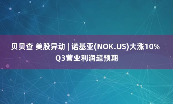贝贝查 美股异动 | 诺基亚(NOK.US)大涨10% Q3营业利润超预期