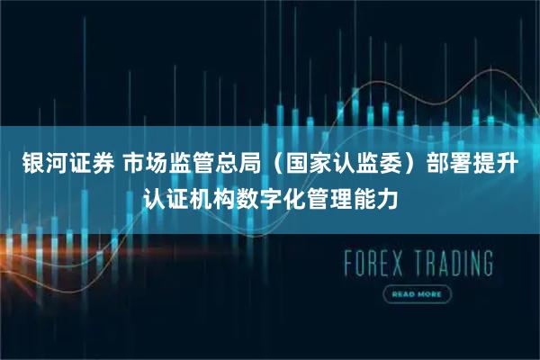 银河证券 市场监管总局（国家认监委）部署提升认证机构数字化管理能力