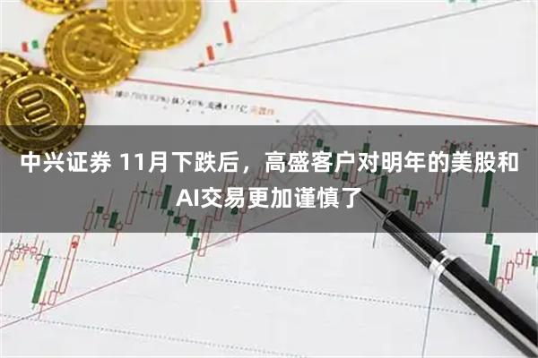 中兴证券 11月下跌后，高盛客户对明年的美股和AI交易更加谨慎了