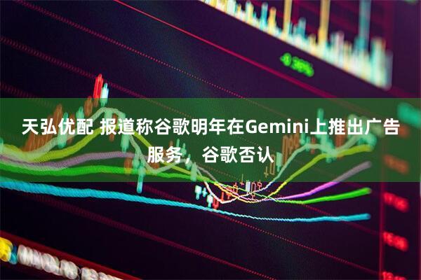 天弘优配 报道称谷歌明年在Gemini上推出广告服务，谷歌否认