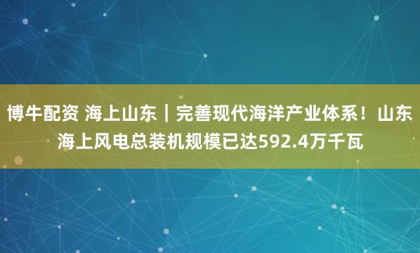 博牛配资 海上山东｜完善现代海洋产业体系！山东海上风电总装机规模已达592.4万千瓦