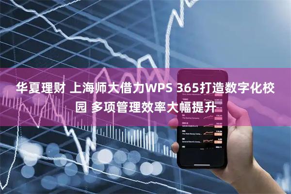 华夏理财 上海师大借力WPS 365打造数字化校园 多项管理效率大幅提升