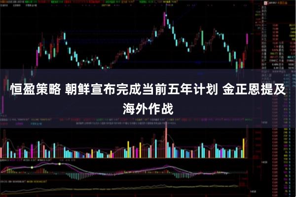 恒盈策略 朝鲜宣布完成当前五年计划 金正恩提及海外作战