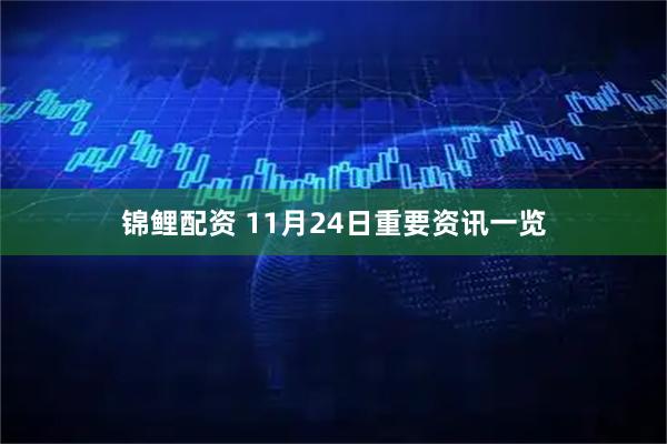 锦鲤配资 11月24日重要资讯一览