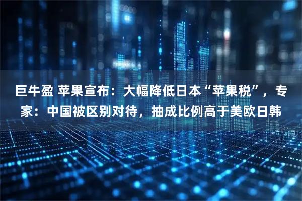 巨牛盈 苹果宣布：大幅降低日本“苹果税”，专家：中国被区别对待，抽成比例高于美欧日韩