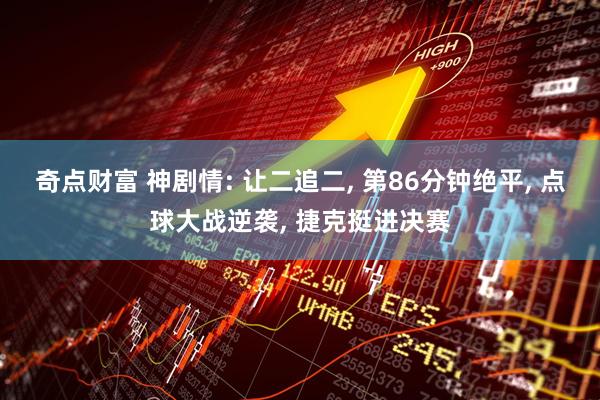 奇点财富 神剧情: 让二追二, 第86分钟绝平, 点球大战逆袭, 捷克挺进决赛