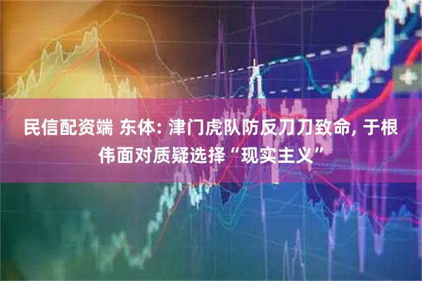 民信配资端 东体: 津门虎队防反刀刀致命, 于根伟面对质疑选择“现实主义”