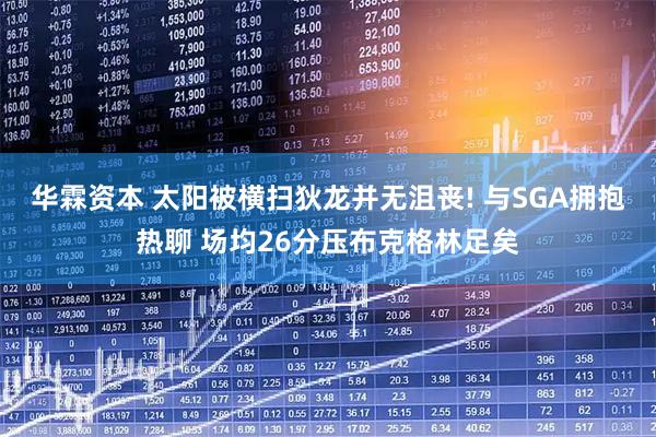 华霖资本 太阳被横扫狄龙并无沮丧! 与SGA拥抱热聊 场均26分压布克格林足矣