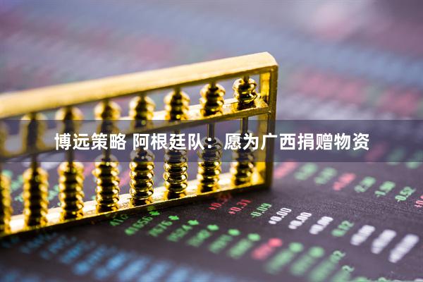 博远策略 阿根廷队：愿为广西捐赠物资